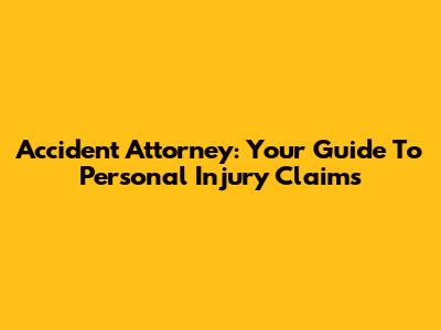 Accident Attorney: Your Guide To Personal Injury Claims