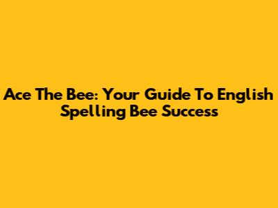 Ace The Bee: Your Guide To English Spelling Bee Success