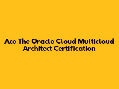 Ace The Oracle Cloud Multicloud Architect Certification
