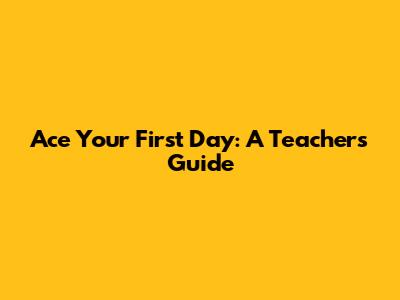 Ace Your First Day: A Teacher's Guide