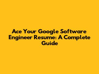 Ace Your Google Software Engineer Resume: A Complete Guide