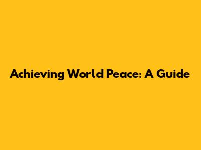 Achieving World Peace: A Guide