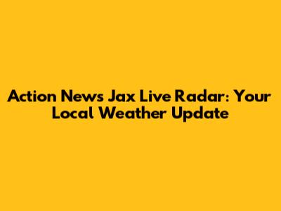 Action News Jax Live Radar: Your Local Weather Update