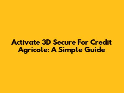 Activate 3D Secure For Credit Agricole: A Simple Guide
