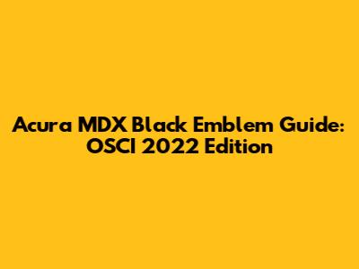 Acura MDX Black Emblem Guide: OSCI 2022 Edition