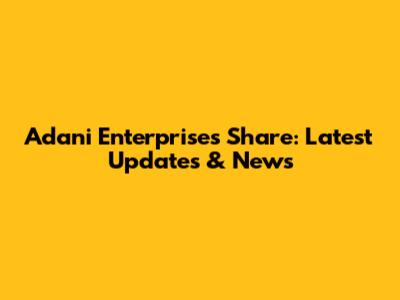 Adani Enterprises Share: Latest Updates & News