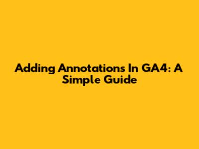Adding Annotations In GA4: A Simple Guide