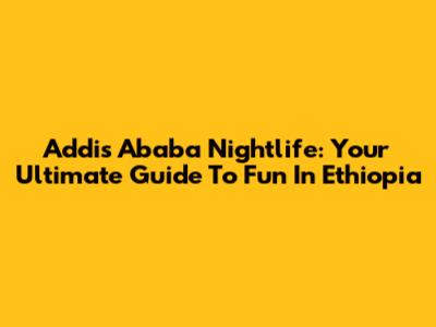 Addis Ababa Nightlife: Your Ultimate Guide To Fun In Ethiopia