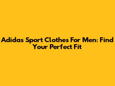 Adidas Sport Clothes For Men: Find Your Perfect Fit