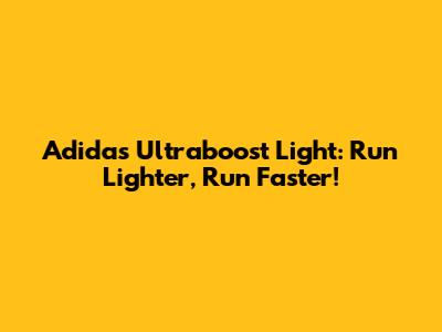 Adidas Ultraboost Light: Run Lighter, Run Faster!