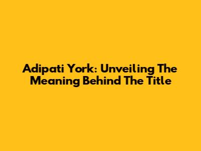 Adipati York: Unveiling The Meaning Behind The Title
