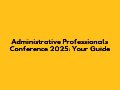 Administrative Professionals Conference 2025: Your Guide