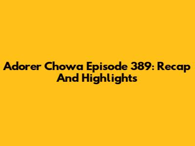 Adorer Chowa Episode 389: Recap And Highlights