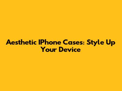 Aesthetic IPhone Cases: Style Up Your Device