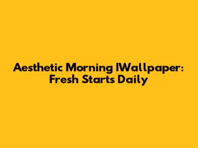 Aesthetic Morning IWallpaper: Fresh Starts Daily
