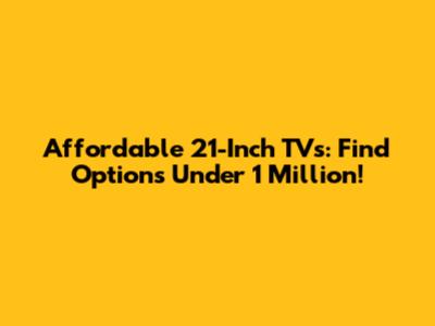 Affordable 21-Inch TVs: Find Options Under 1 Million!