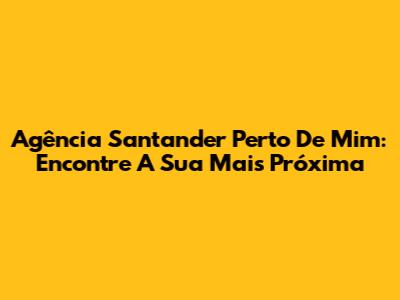 Agência Santander Perto De Mim: Encontre A Sua Mais Próxima