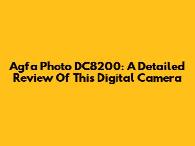 Agfa Photo DC8200: A Detailed Review Of This Digital Camera