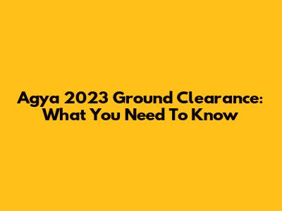Agya 2023 Ground Clearance: What You Need To Know