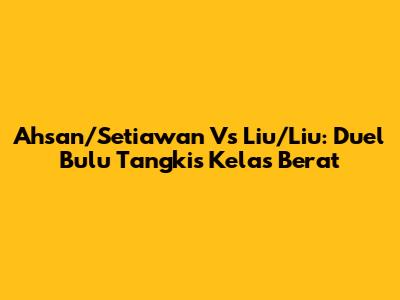 Ahsan/Setiawan Vs Liu/Liu: Duel Bulu Tangkis Kelas Berat
