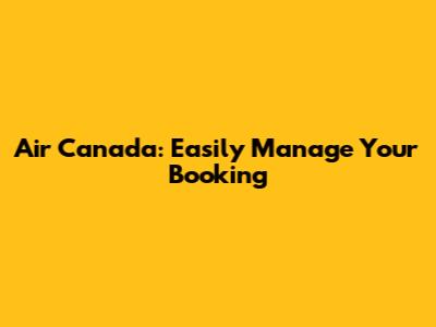 Air Canada: Easily Manage Your Booking