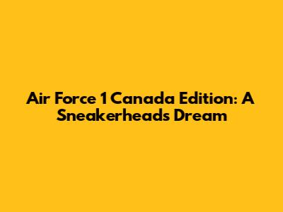 Air Force 1 Canada Edition: A Sneakerhead's Dream