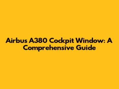 Airbus A380 Cockpit Window: A Comprehensive Guide