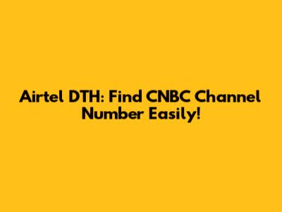 Airtel DTH: Find CNBC Channel Number Easily!
