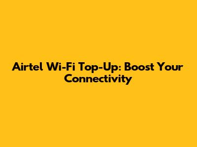 Airtel Wi-Fi Top-Up: Boost Your Connectivity