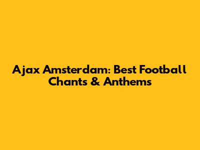 Ajax Amsterdam: Best Football Chants & Anthems