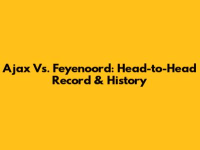 Ajax Vs. Feyenoord: Head-to-Head Record & History