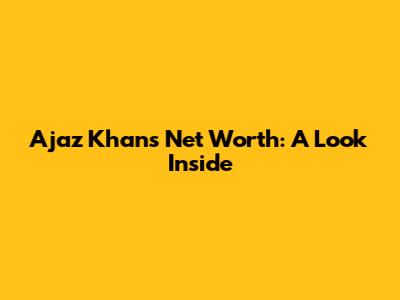 Ajaz Khan's Net Worth: A Look Inside