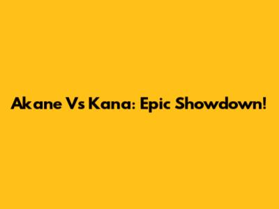 Akane Vs Kana: Epic Showdown!