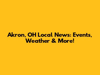 Akron, OH Local News: Events, Weather & More!