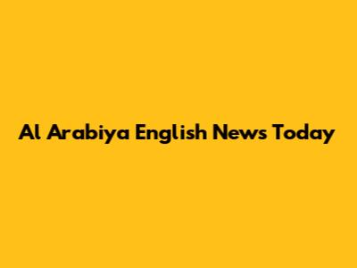 Al Arabiya English News Today