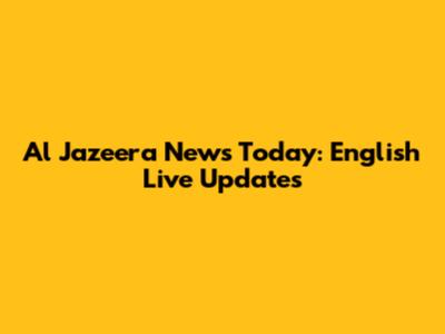 Al Jazeera News Today: English Live Updates