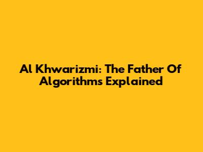 Al Khwarizmi: The Father Of Algorithms Explained
