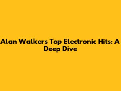 Alan Walker's Top Electronic Hits: A Deep Dive