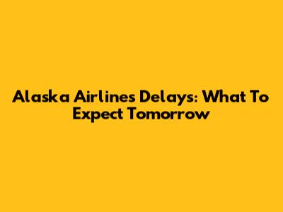 Alaska Airlines Delays: What To Expect Tomorrow