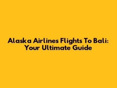 Alaska Airlines Flights To Bali: Your Ultimate Guide