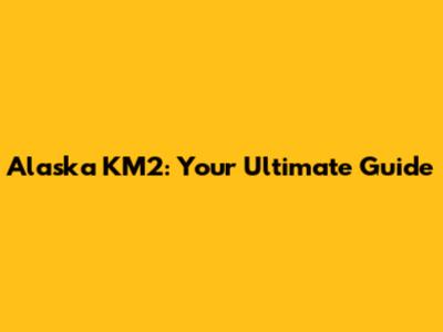 Alaska KM2: Your Ultimate Guide