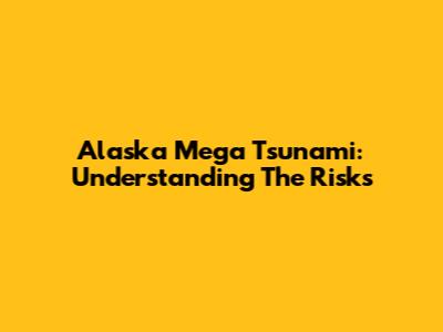 Alaska Mega Tsunami: Understanding The Risks