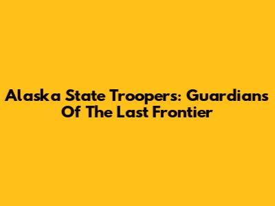Alaska State Troopers: Guardians Of The Last Frontier