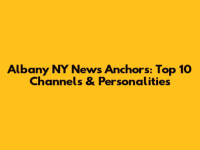 Albany NY News Anchors: Top 10 Channels & Personalities