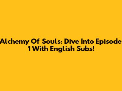 Alchemy Of Souls: Dive Into Episode 1 With English Subs!