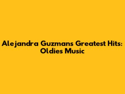 Alejandra Guzman's Greatest Hits: Oldies Music