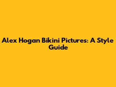 Alex Hogan Bikini Pictures: A Style Guide