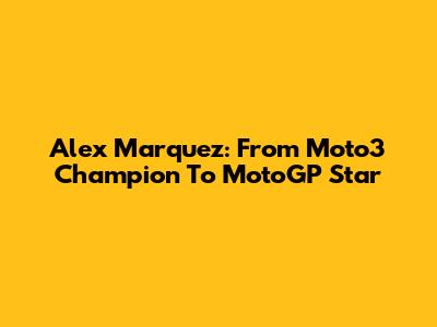 Alex Marquez: From Moto3 Champion To MotoGP Star