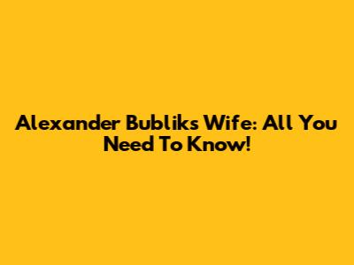 Alexander Bublik's Wife: All You Need To Know!
