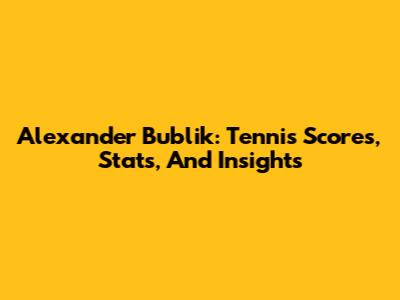 Alexander Bublik: Tennis Scores, Stats, And Insights